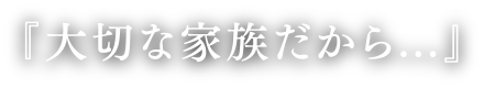 『大切な家族だから...』